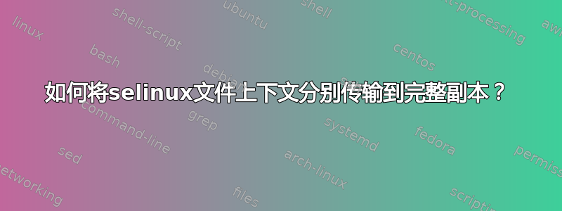 如何将selinux文件上下文分别传输到完整副本？