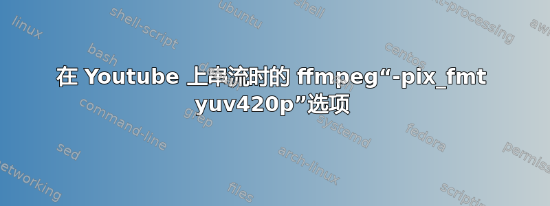 在 Youtube 上串流时的 ffmpeg“-pix_fmt yuv420p”选项