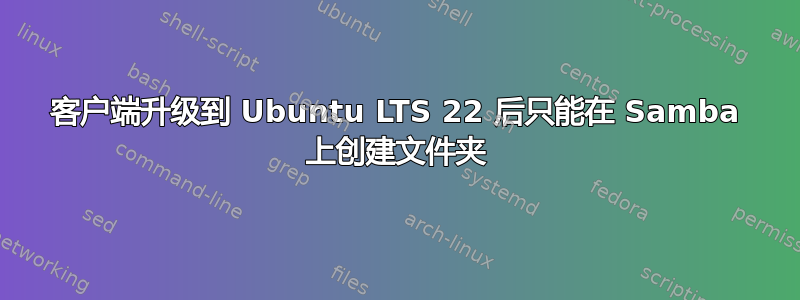 客户端升级到 Ubuntu LTS 22 后只能在 Samba 上创建文件夹