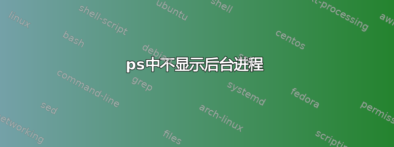 ps中不显示后台进程