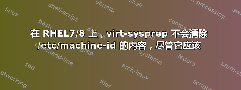 在 RHEL7/8 上，virt-sysprep 不会清除 /etc/machine-id 的内容，尽管它应该