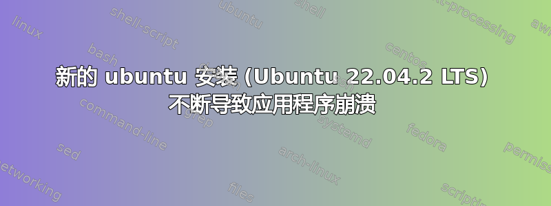 新的 ubuntu 安装 (Ubuntu 22.04.2 LTS) 不断导致应用程序崩溃