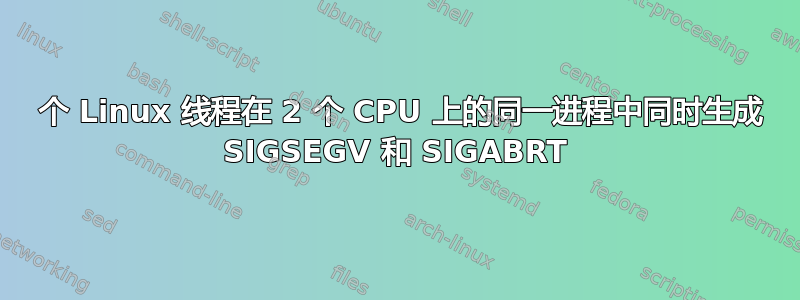 2 个 Linux 线程在 2 个 CPU 上的同一进程中同时生成 SIGSEGV 和 SIGABRT