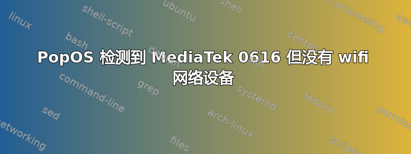 PopOS 检测到 MediaTek 0616 但没有 wifi 网络设备