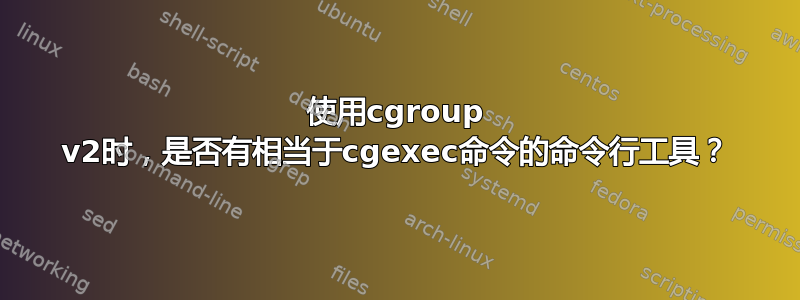 使用cgroup v2时，是否有相当于cgexec命令的命令行工具？