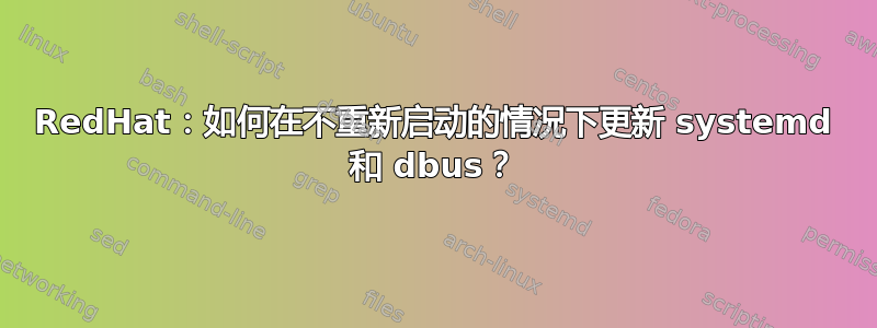 RedHat：如何在不重新启动的情况下更新 systemd 和 dbus？