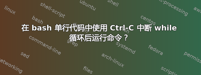 在 bash 单行代码中使用 Ctrl-C 中断 while 循环后运行命令？