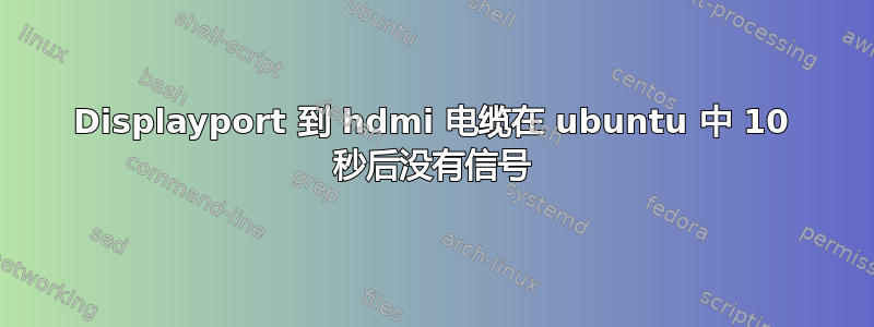 Displayport 到 hdmi 电缆在 ubuntu 中 10 秒后没有信号