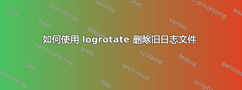 如何使用 logrotate 删除旧日志文件