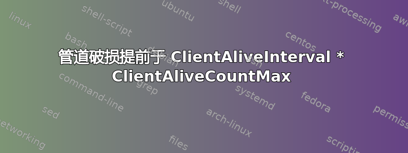 管道破损提前于 ClientAliveInterval * ClientAliveCountMax