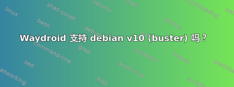 Waydroid 支持 debian v10 (buster) 吗？ 