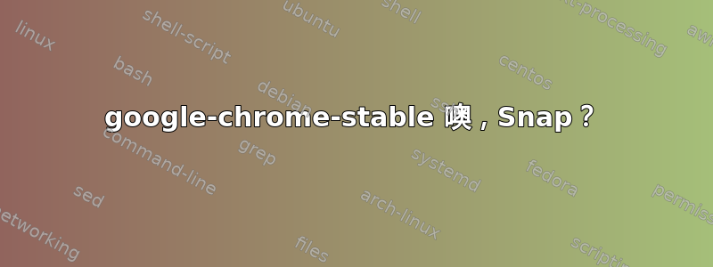 google-chrome-stable 噢，Snap？