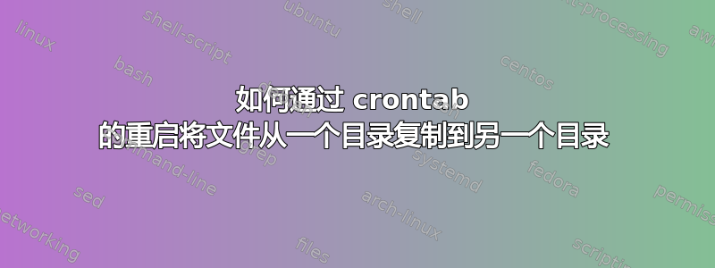 如何通过 crontab 的重启将文件从一个目录复制到另一个目录