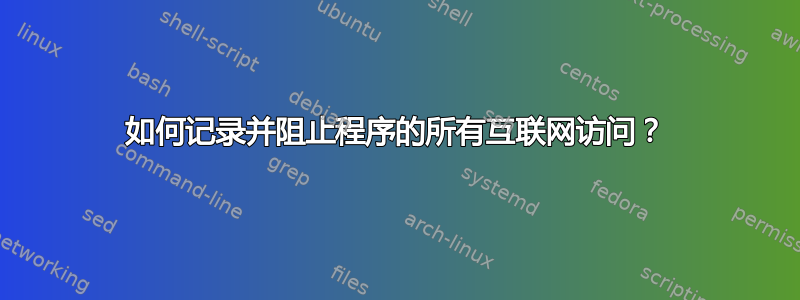 如何记录并阻止程序的所有互联网访问？