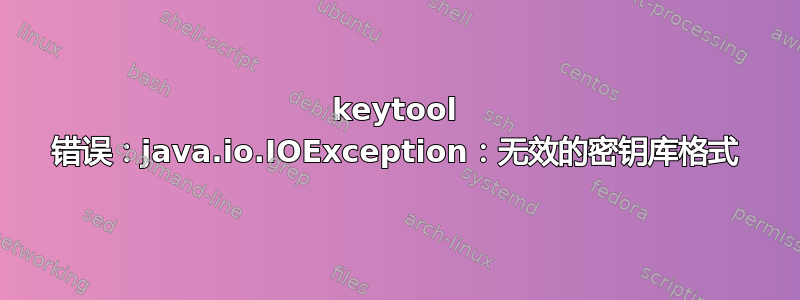 keytool 错误：java.io.IOException：无效的密钥库格式