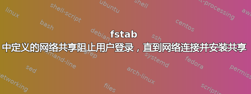 fstab 中定义的网络共享阻止用户登录，直到网络连接并安装共享