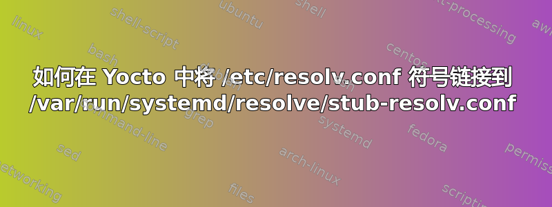 如何在 Yocto 中将 /etc/resolv.conf 符号链接到 /var/run/systemd/resolve/stub-resolv.conf