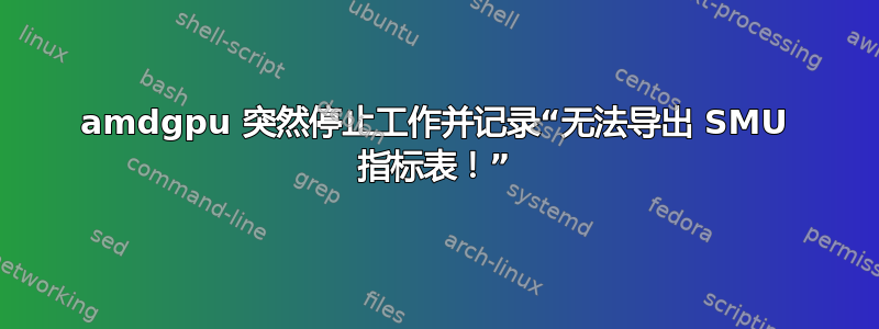 amdgpu 突然停止工作并记录“无法导出 SMU 指标表！”