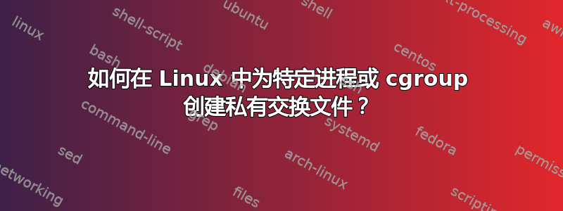 如何在 Linux 中为特定进程或 cgroup 创建私有交换文件？