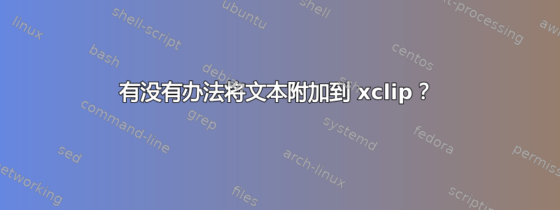 有没有办法将文本附加到 xclip？