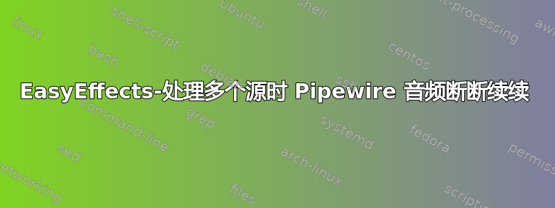 EasyEffects-处理多个源时 Pipewire 音频断断续续