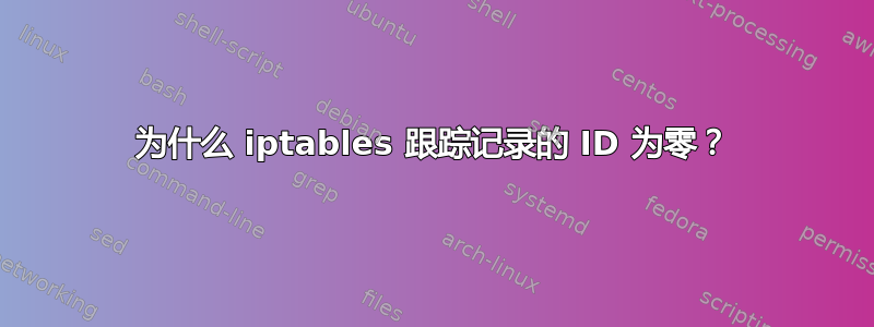 为什么 iptables 跟踪记录的 ID 为零？