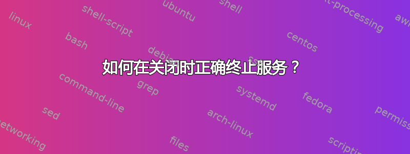 如何在关闭时正确终止服务？