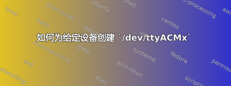 如何为给定设备创建 `/dev/ttyACMx`