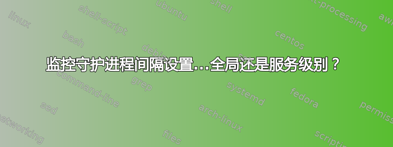 监控守护进程间隔设置...全局还是服务级别？