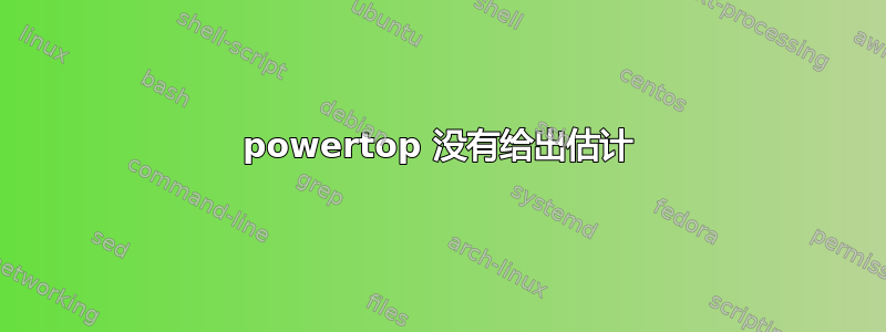 powertop 没有给出估计