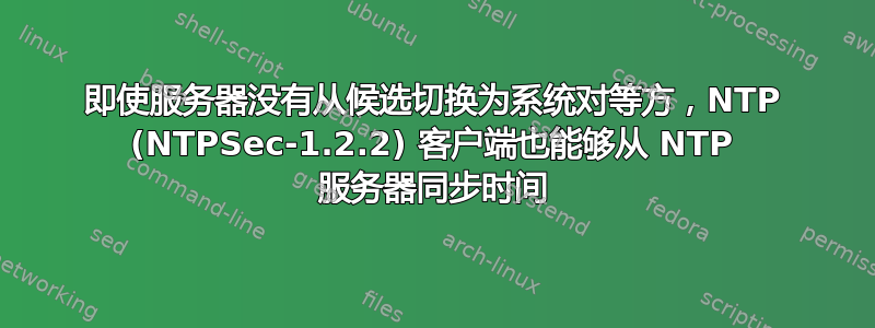 即使服务器没有从候选切换为系统对等方，NTP (NTPSec-1.2.2) 客户端也能够从 NTP 服务器同步时间