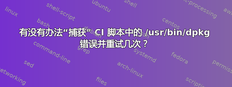 有没有办法“捕获” CI 脚本中的 /usr/bin/dpkg 错误并重试几次？