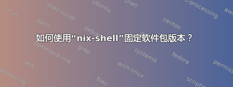 如何使用“nix-shell”固定软件包版本？