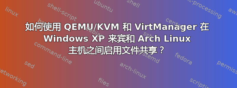 如何使用 QEMU/KVM 和 VirtManager 在 Windows XP 来宾和 Arch Linux 主机之间启用文件共享？