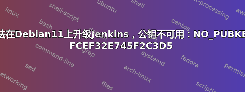 无法在Debian11上升级Jenkins，公钥不可用：NO_PUBKEY FCEF32E745F2C3D5