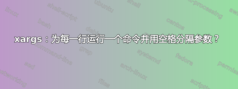 xargs：为每一行运行一个命令并用空格分隔参数？