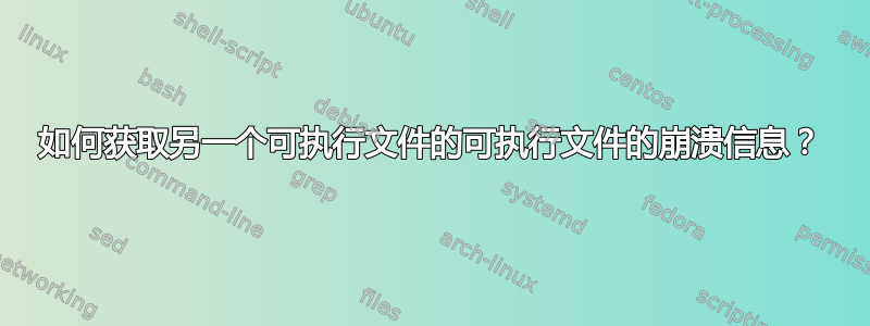 如何获取另一个可执行文件的可执行文件的崩溃信息？