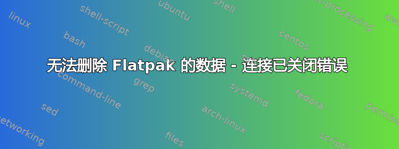 无法删除 Flatpak 的数据 - 连接已关闭错误