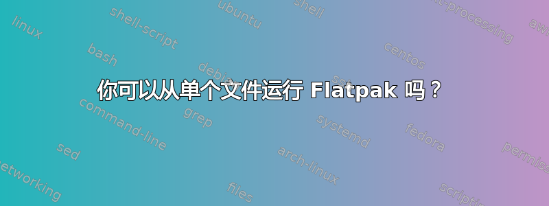 你可以从单个文件运行 Flatpak 吗？