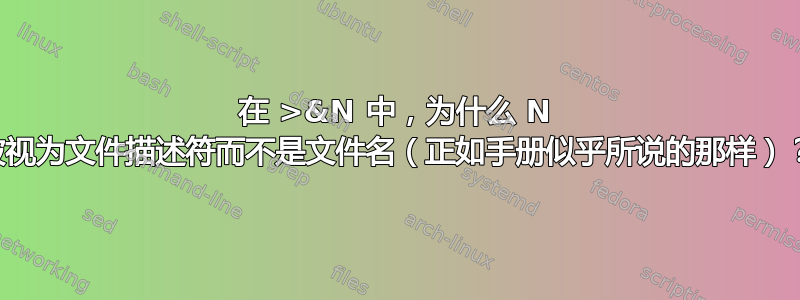 在 >&N 中，为什么 N 被视为文件描述符而不是文件名（正如手册似乎所说的那样）？