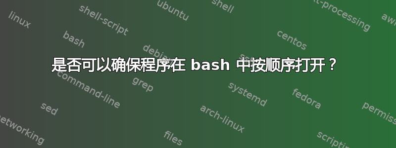 是否可以确保程序在 bash 中按顺序打开？