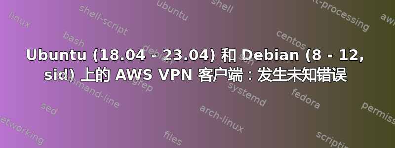 Ubuntu (18.04 - 23.04) 和 Debian (8 - 12, sid) 上的 AWS VPN 客户端：发生未知错误