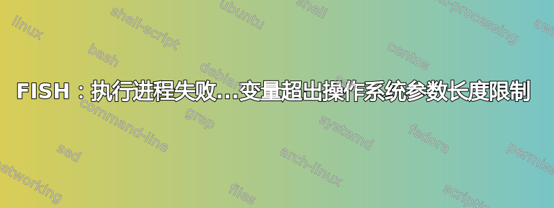 FISH：执行进程失败...变量超出操作系统参数长度限制