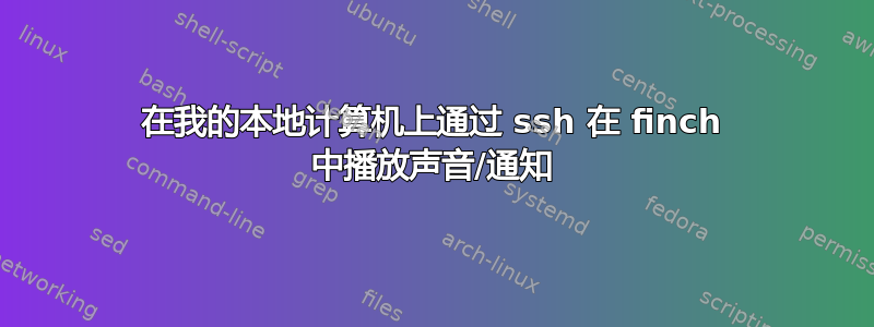 在我的本地计算机上通过 ssh 在 finch 中播放声音/通知