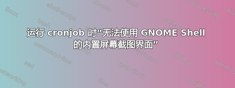 运行 cronjob 时“无法使用 GNOME Shell 的内置屏幕截图界面”