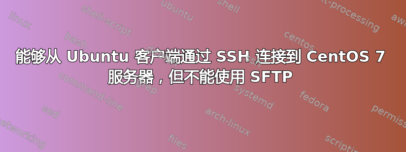 能够从 Ubuntu 客户端通过 SSH 连接到 CentOS 7 服务器，但不能使用 SFTP