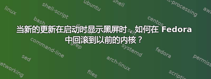 当新的更新在启动时显示黑屏时，如何在 Fedora 中回滚到以前的内核？