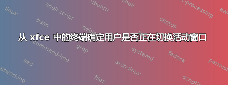 从 xfce 中的终端确定用户是否正在切换活动窗口