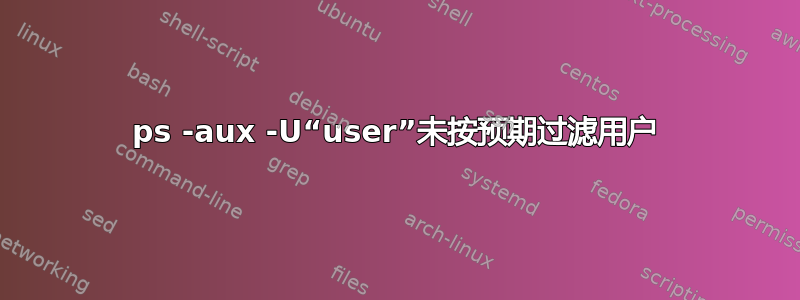 ps -aux -U“user”未按预期过滤用户