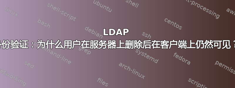 LDAP 身份验证：为什么用户在服务器上删除后在客户端上仍然可见？